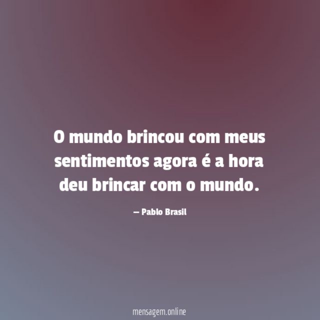 O mundo brincou com meus sentimentos agora é
