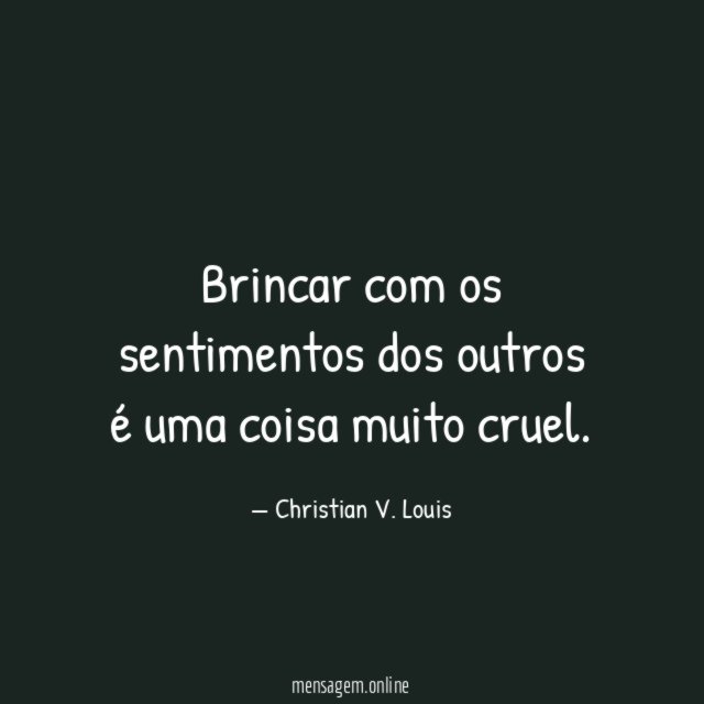 Brincar com os sentimentos dos outros é uma coisa muito cruel