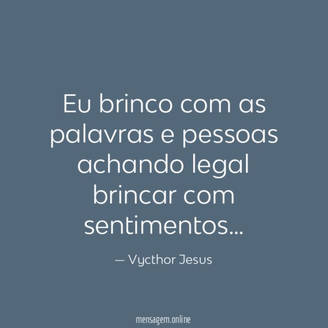 Eu brinco com as palavras e pessoas achando legal brincar com sentimentos