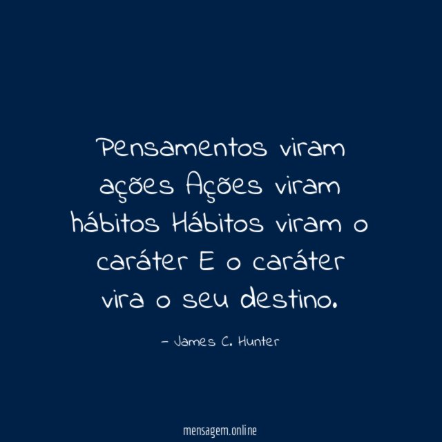 Pensamentos viram ações Ações viram hábitos Hábitos viram o caráter E