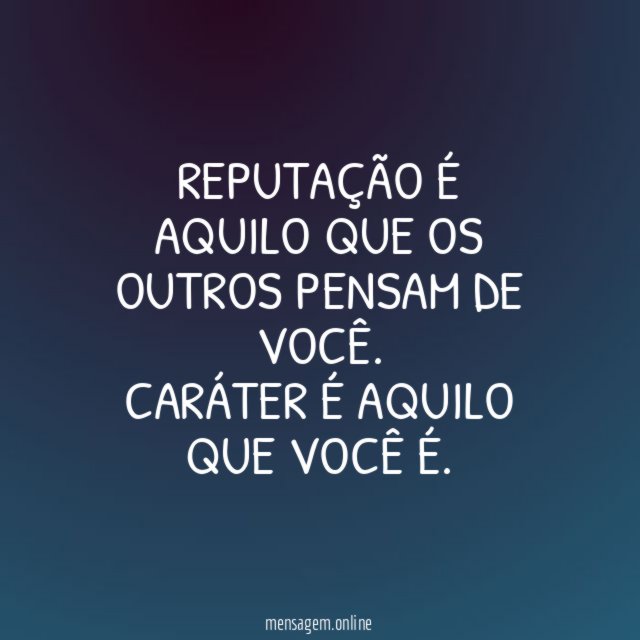Reputação é aquilo que os outros pensam de você
