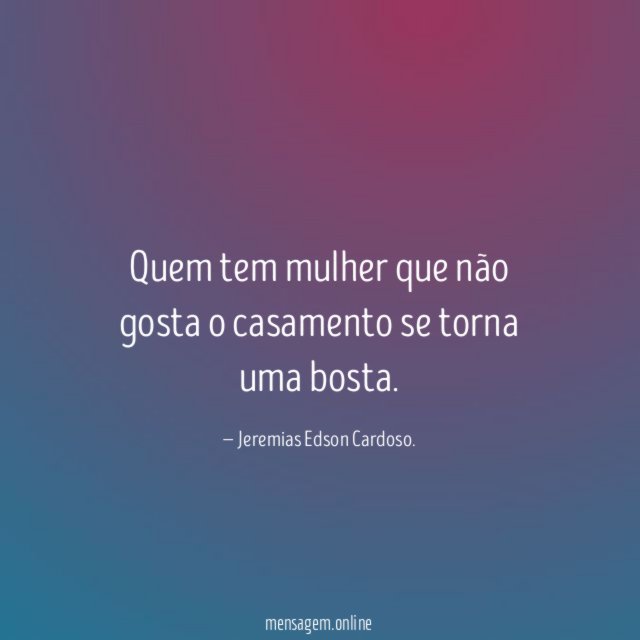 Quem tem mulher que não gosta o casamento