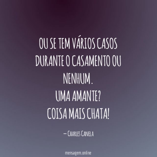 Ou se tem vários casos durante o casamento ou nenhum