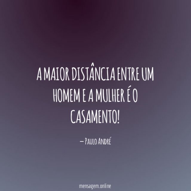 A maior distância entre um homem e a mulher é o casamento