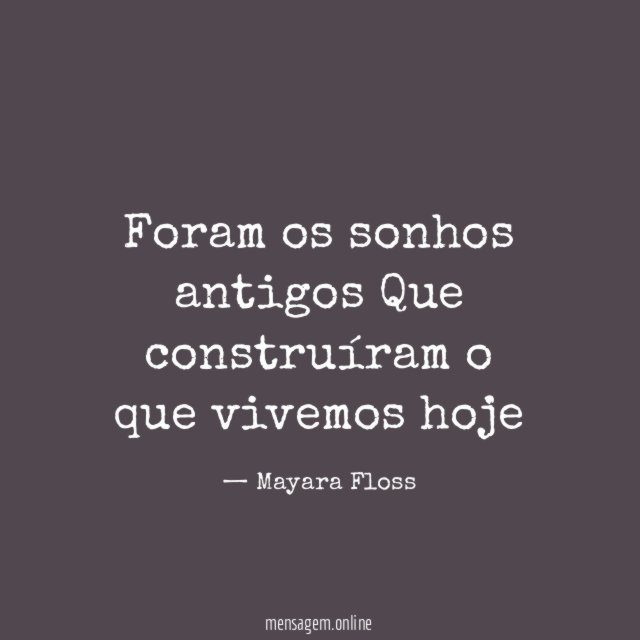 Foram os sonhos antigos Que construíram o que vivemos hoje