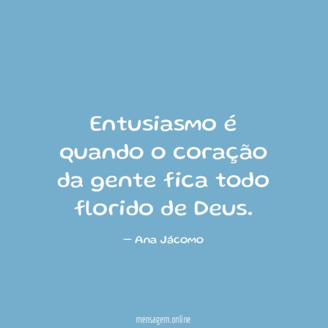 Entusiasmo é quando o coração da gente fica todo florido de Deus