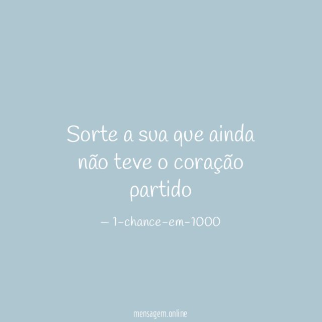 Sorte a sua que ainda não teve o coração partido
