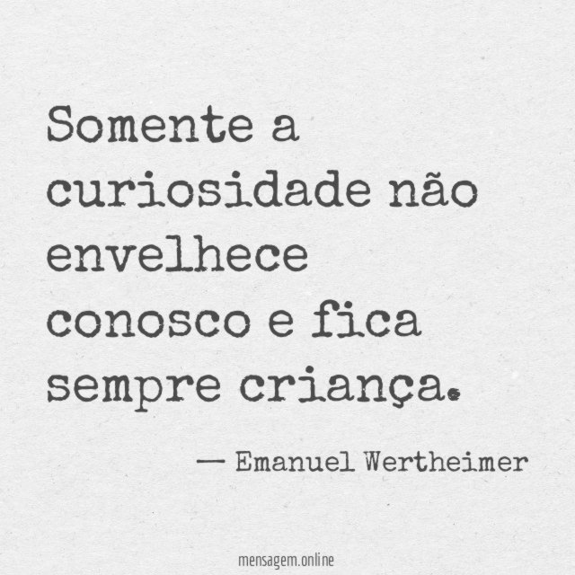 Somente a curiosidade não envelhece conosco e fica sempre criança