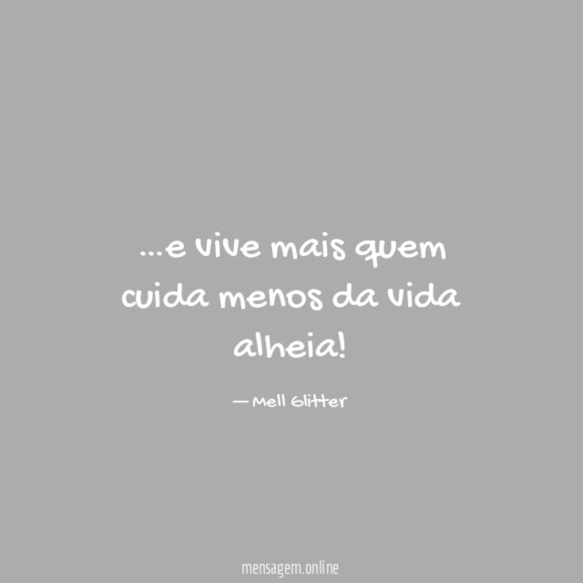 e vive mais quem cuida menos da vida alheia