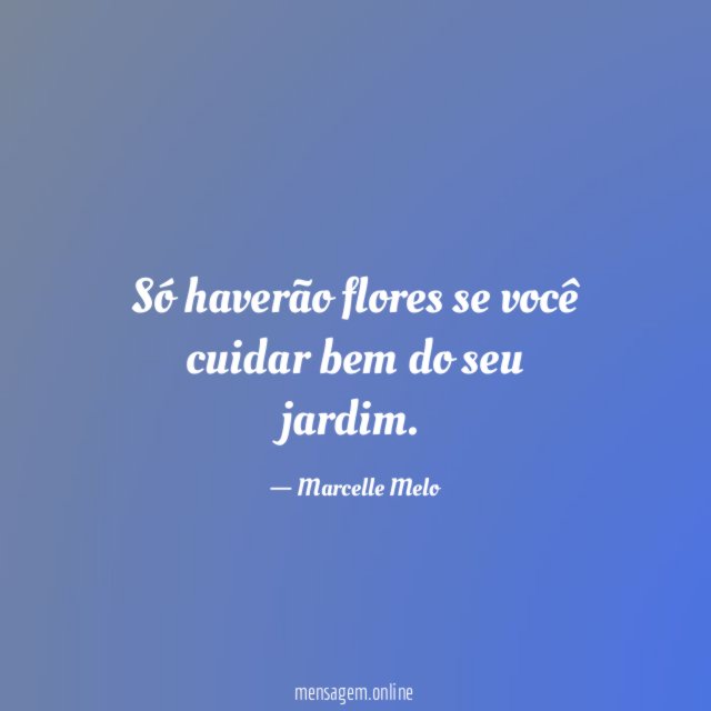 Só haverão flores se você cuidar bem do seu jardim