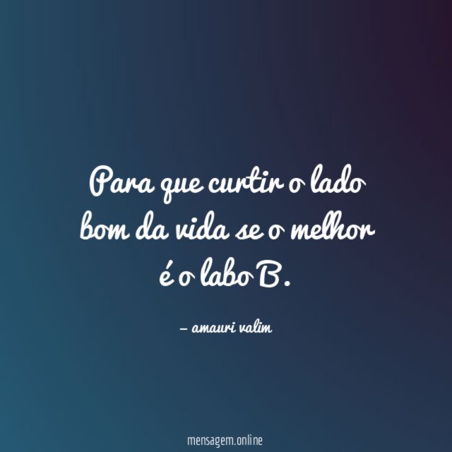 Para que curtir o lado bom da vida