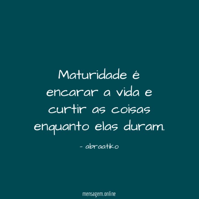 Maturidade é encarar a vida e curtir as coisas enquanto elas duram