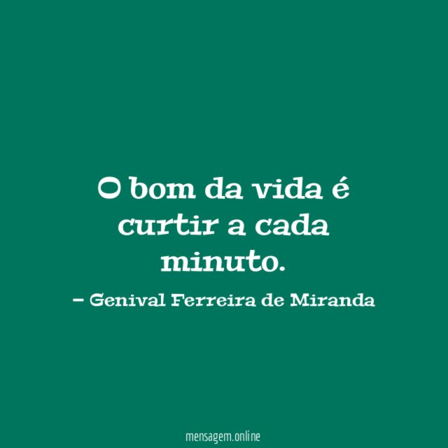O bom da vida é curtir a cada minuto