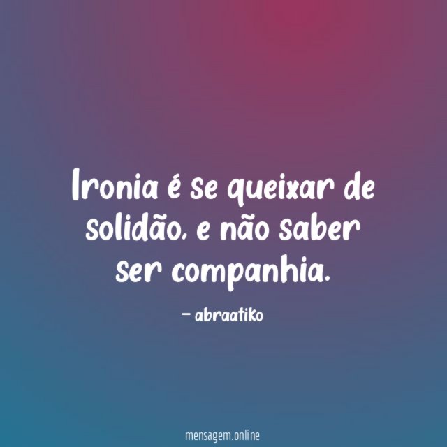 Ironia é se queixar de solidão
