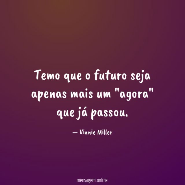 Temo que o futuro seja apenas mais um "agora" que já passou