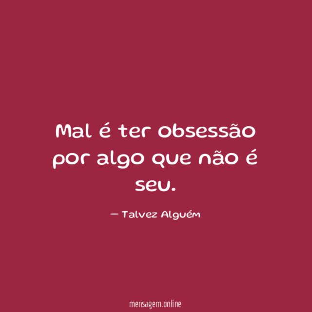 Mal é ter obsessão por algo que não é seu