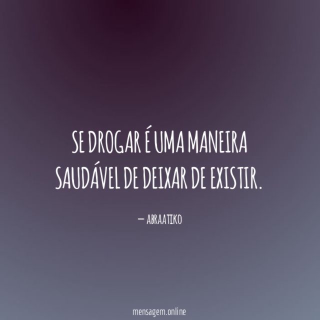 Se drogar é uma maneira saudável de deixar de existir