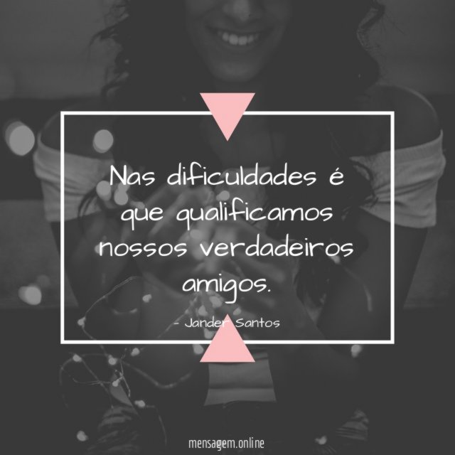 Nas dificuldades é que qualificamos nossos verdadeiros amigos