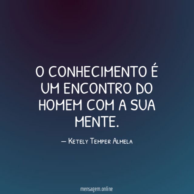 O conhecimento é um encontro do homem com a sua mente