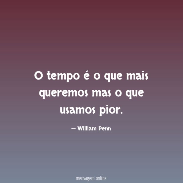O tempo é o que mais queremos mas o que usamos pior