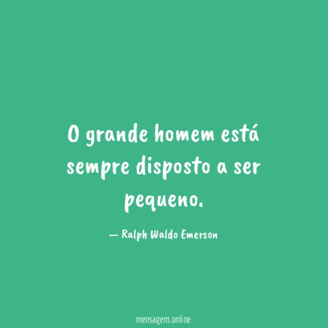 O grande homem está sempre disposto a ser pequeno