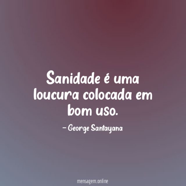 Sanidade é uma loucura colocada em bom uso