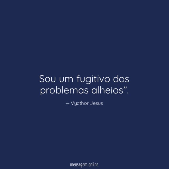 Sou um fugitivo dos problemas alheios"