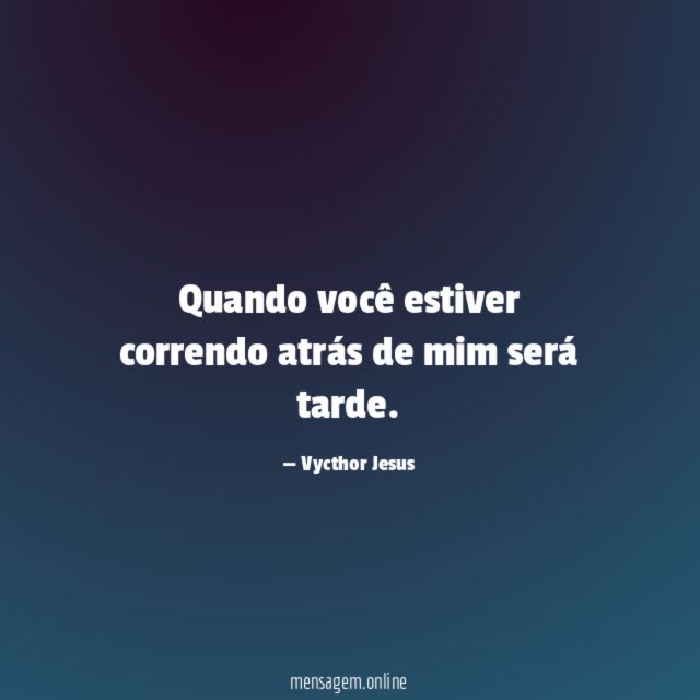 Quando você estiver correndo atrás de mim será tarde