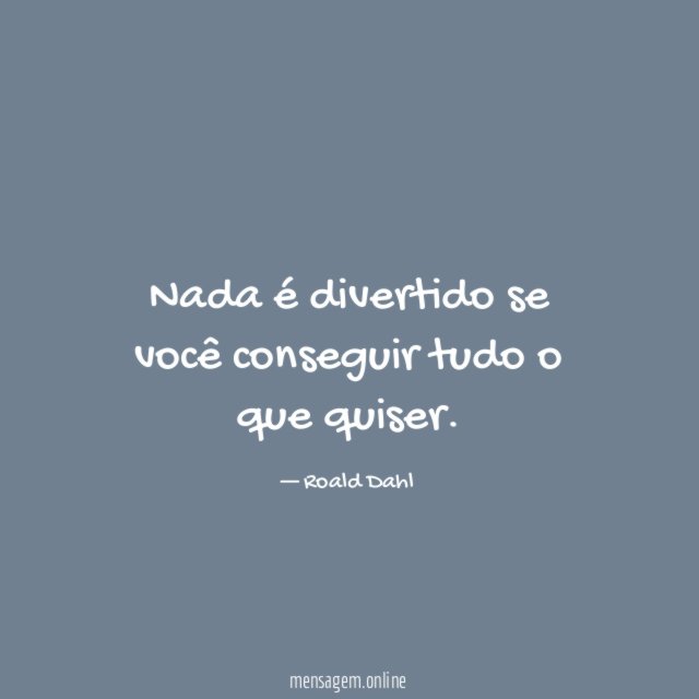 Nada é divertido se você conseguir tudo o que quiser