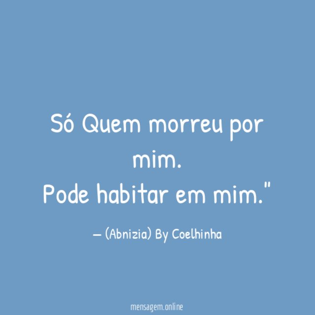"Só Quem morreu por mim. Pode habitar em mim."