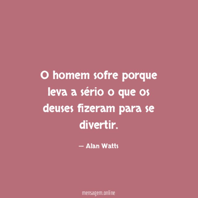 O homem sofre porque leva a sério