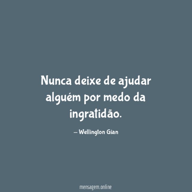 Nunca deixe de ajudar alguém por medo da ingratidão