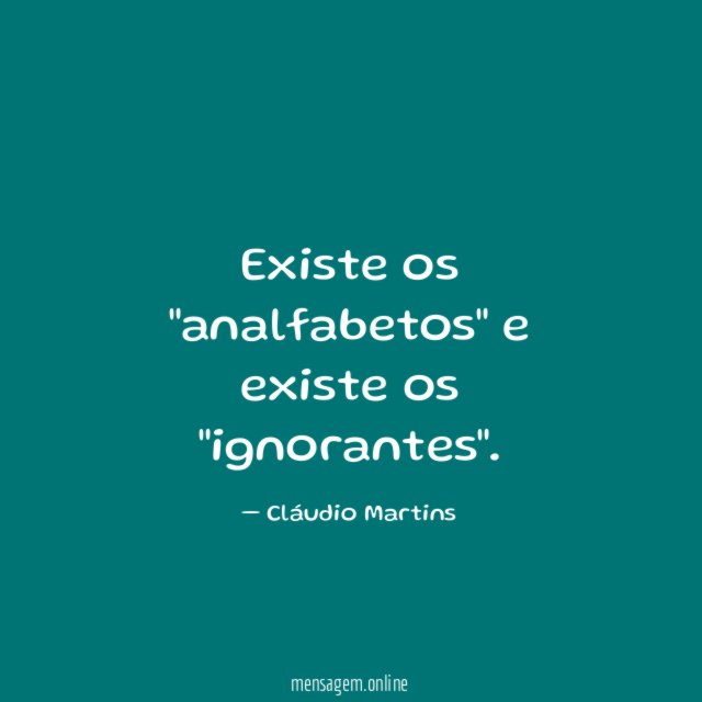 Existe os "analfabetos" e existe os "ignorantes"