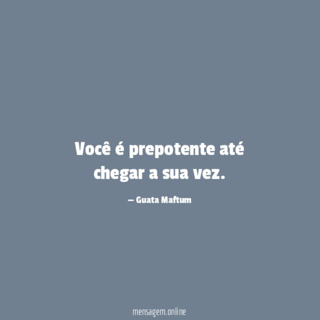 Você é prepotente até chegar a sua vez