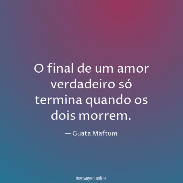 O final de um amor verdadeiro só termina quando os dois morrem