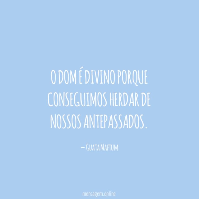 O dom é divino porque conseguimos herdar de nossos antepassados