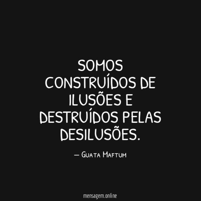 Somos construídos de ilusões e destruídos pelas desilusões