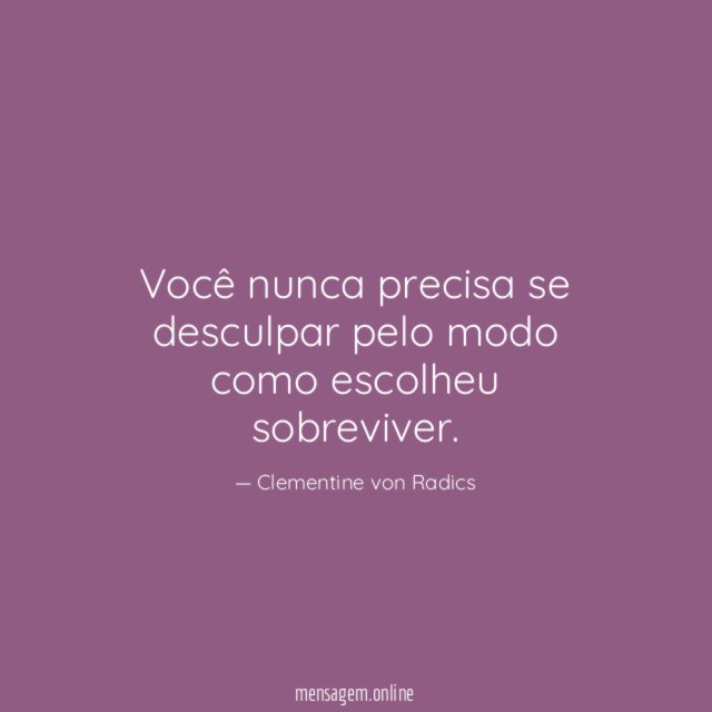 Você nunca precisa se desculpar pelo modo como escolheu sobreviver