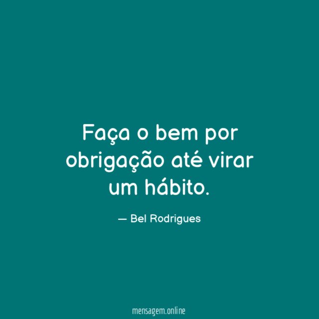 Faça o bem por obrigação até virar um hábito