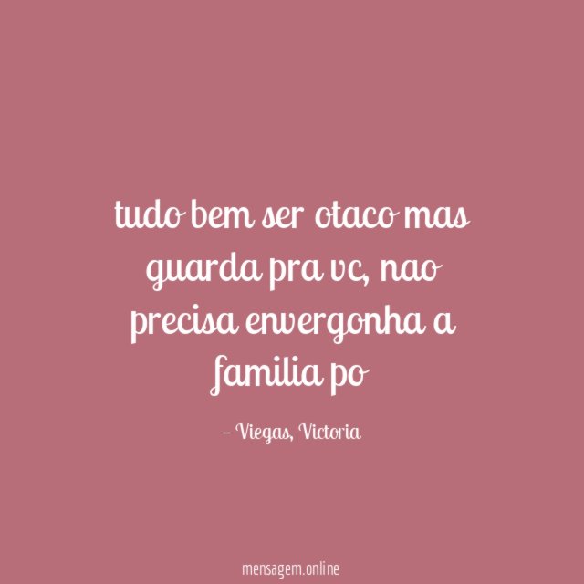 tudo bem ser otaco mas guarda pra vc