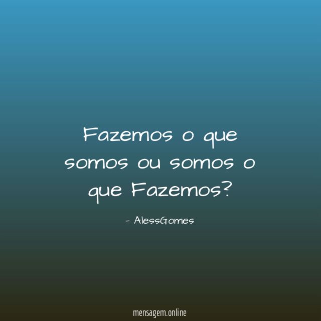 Fazemos o que somos ou somos o que Fazemos