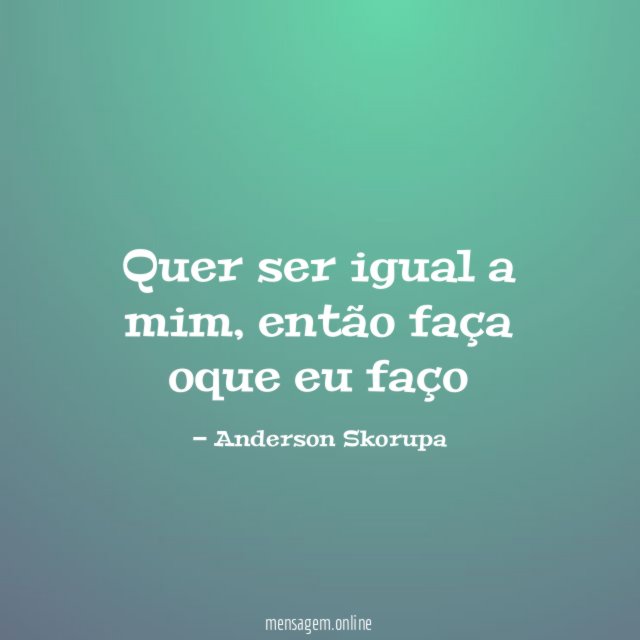 Quer ser igual a mim