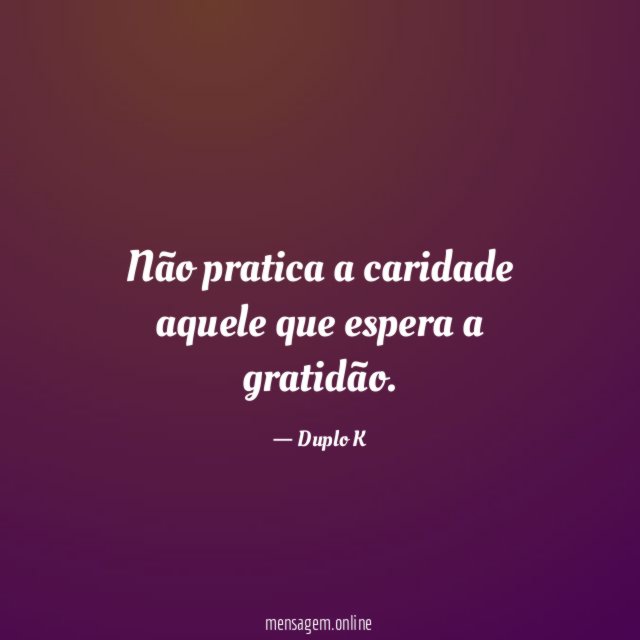 Não pratica a caridade aquele que espera a gratidão
