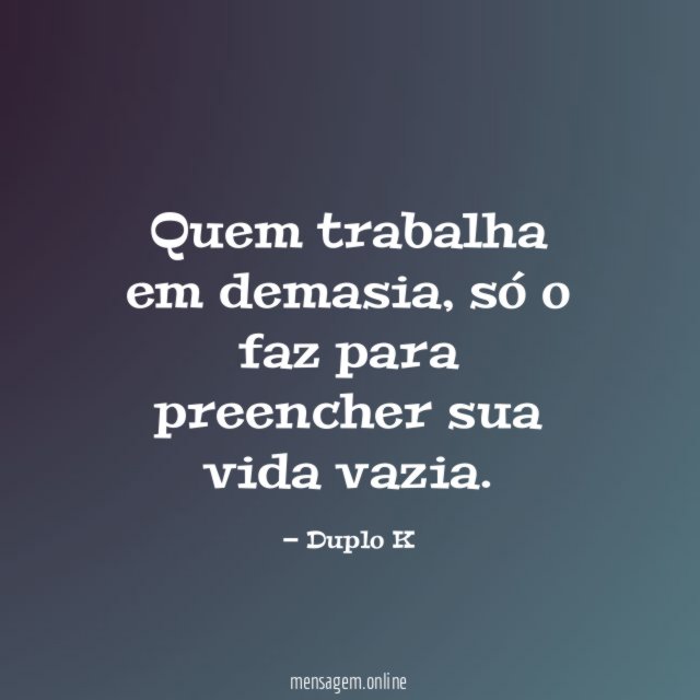 Quem trabalha em demasia