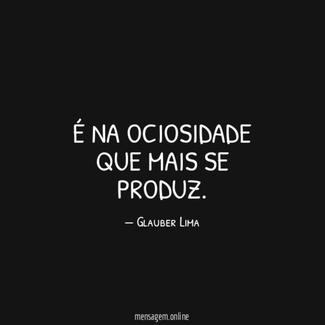 É na ociosidade que mais se produz