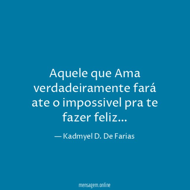 Aquele que Ama verdadeiramente fará ate o impossivel pra te fazer feliz
