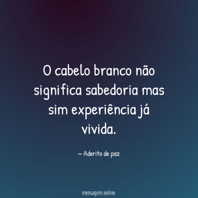 O cabelo branco não significa sabedoria mas sim