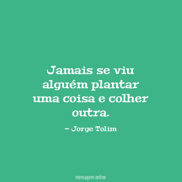 Jamais se viu alguém plantar uma coisa e colher outra