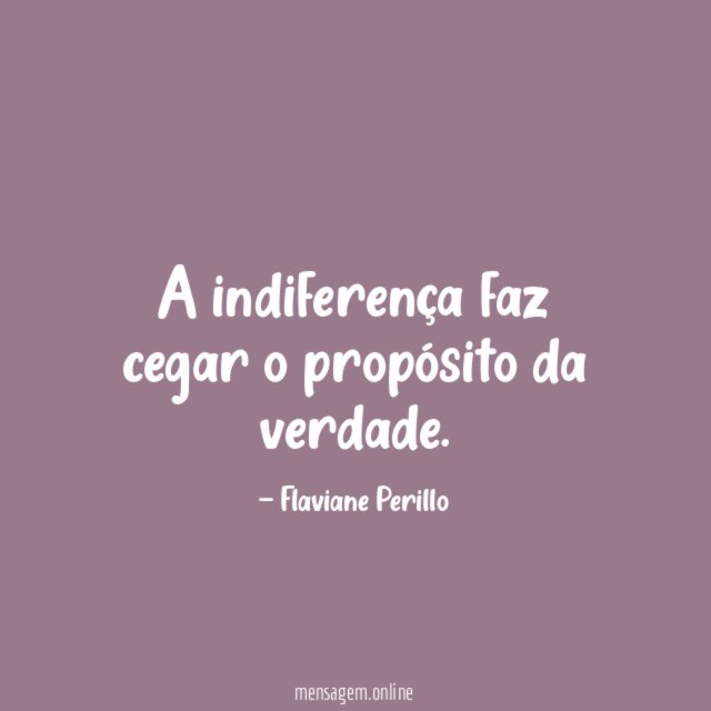 A indiferença faz cegar o propósito da verdade