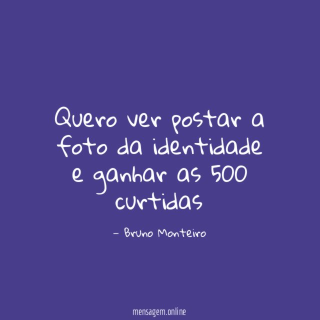 Quero ver postar a foto da identidade e ganhar as 500 curtidas